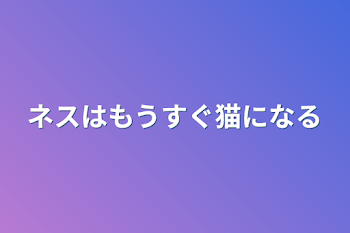 ネスはもうすぐ猫になる