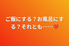 ご飯にする？お風呂にする？それとも……❤