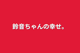 鈴音ちゃんの幸せ。