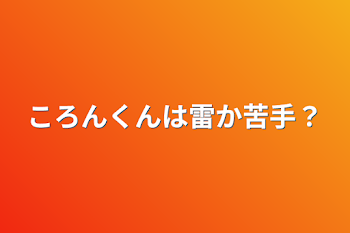 ころんくんは雷か苦手？