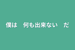 僕は　何も出来ない　だ