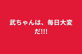 武ちゃんは、毎日大変だ!!!