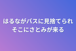 はるながバスに見捨てられそこにさとみが来る