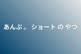 あんぷ   。    ショート の やつ