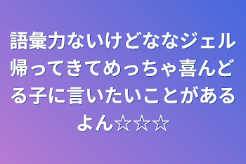 語彙力ないけどななジェル帰ってきてめっちゃ喜んどる子に言いたいことがあるよん☆☆☆