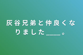 灰  谷  兄  弟  と  仲  良  く  な   り  ま  し  た  ____ 。