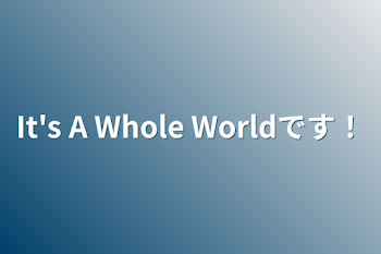 It's A Whole Worldです！