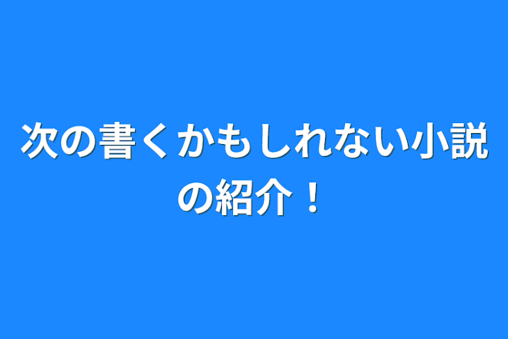 「次の書くかもしれない小説の紹介！」のメインビジュアル