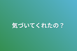 気づいてくれたの？