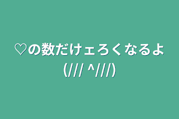 ♡の数だけェろくなるよ(/// ^///)