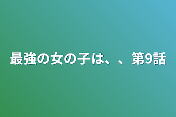 「最強の女の子は、、第9話」のメインビジュアル