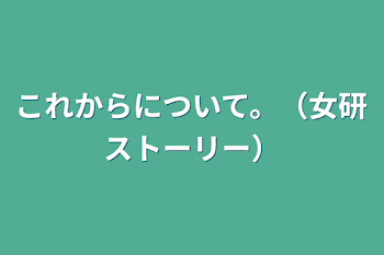 これからについて。（女研ストーリー）