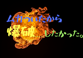 ムカついたから爆破……したかった。