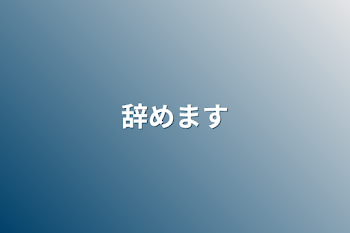 辞めます