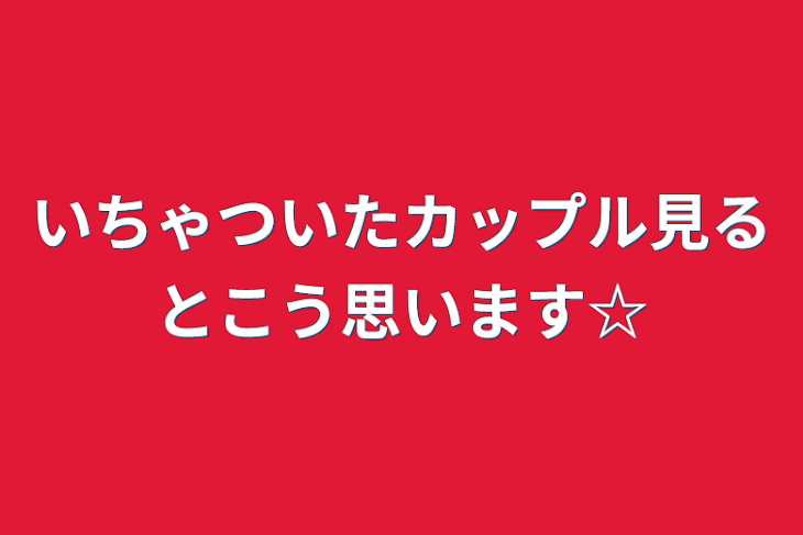 「いちゃついたカップル見るとこう思います☆」のメインビジュアル