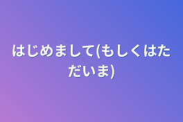 はじめまして(もしくはただいま)