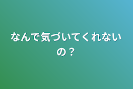 なんで気づいてくれないの？