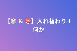 【🎲 ＆ 🍣】入れ替わり＋何か