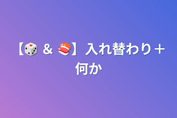 【🎲 ＆ 🍣】入れ替わり＋何か