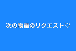 次の物語のリクエスト♡