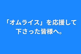 「オムライス」を応援して下さった皆様へ。