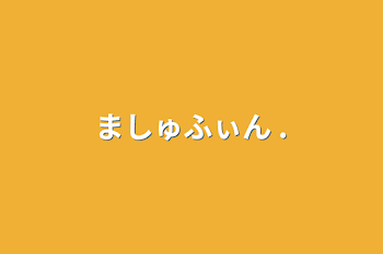 ましゅふぃん .