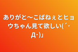 ありがと〜こばねぇとヒョウちゃん見て欲しい(´･Д･)」