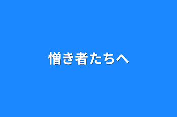 憎き者たちへ