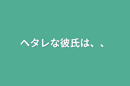 ヘタレな彼氏は、、