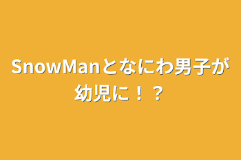 SnowManとなにわ男子が幼児に！？