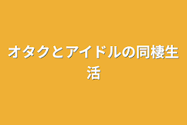 オタクとアイドルの同棲生活