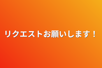 リクエストお願いします！