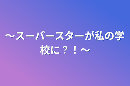 ～スーパースターが私の学校に？！～