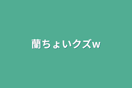 蘭ちょいクズ‪‪‪w