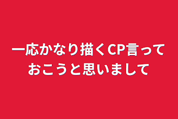 一応かなり描くCP言っておこうと思いまして