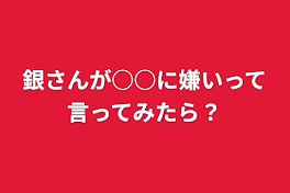 銀さんが○○に嫌いって言ってみたら？