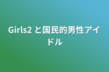 「Girls2 と国民的男性アイドル」のメインビジュアル