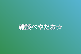 雑談べやだお☆