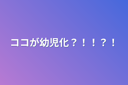 ココが幼児化？！！？！