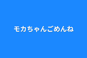 モカちゃんごめんね