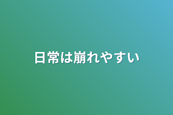 日常は崩れやすい