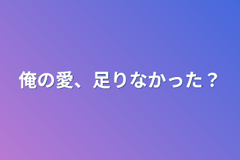 俺の愛、足りなかった？