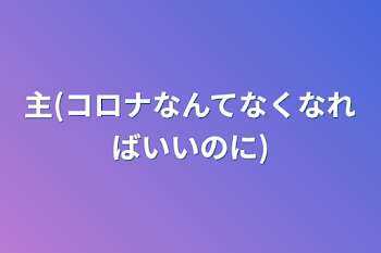 主(コロナなんてなくなればいいのに)