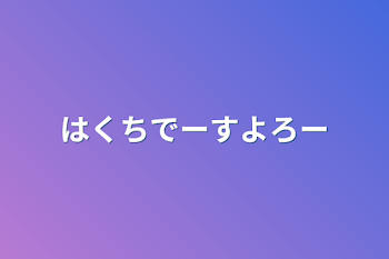 はくちでーすよろー