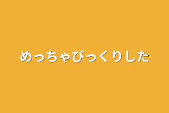 めっちゃびっくりした