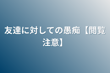 「友達に対しての愚痴【閲覧注意】」のメインビジュアル