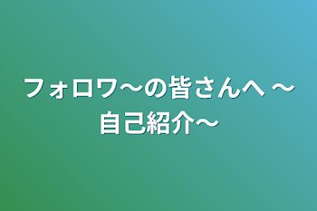 フォロワ〜の皆さんへ      〜自己紹介〜