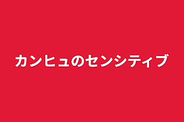 カンヒュのセンシティブ