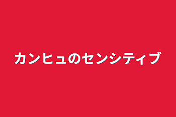 カンヒュのセンシティブ