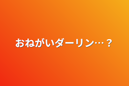 おねがいダーリン…？